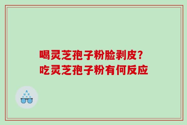 喝灵芝孢子粉脸剥皮？吃灵芝孢子粉有何反应