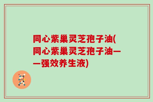 同心紫巢灵芝孢子油(同心紫巢灵芝孢子油——强效养生液)