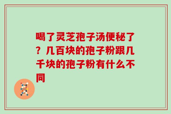 喝了灵芝孢子汤便秘了？几百块的孢子粉跟几千块的孢子粉有什么不同