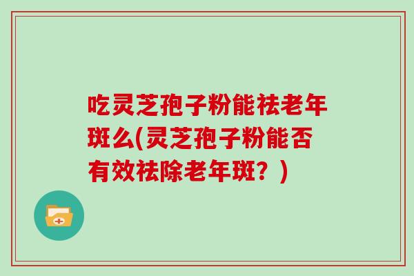 吃灵芝孢子粉能祛老年斑么(灵芝孢子粉能否有效祛除老年斑？)