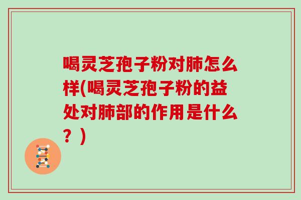 喝灵芝孢子粉对肺怎么样(喝灵芝孢子粉的益处对肺部的作用是什么？)