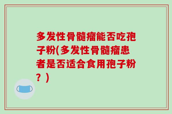 多发性骨髓瘤能否吃孢子粉(多发性骨髓瘤患者是否适合食用孢子粉？)