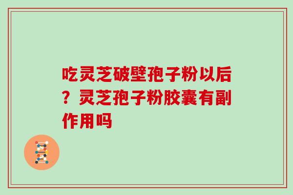 吃灵芝破壁孢子粉以后？灵芝孢子粉胶囊有副作用吗