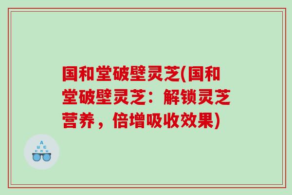 国和堂破壁灵芝(国和堂破壁灵芝：解锁灵芝营养，倍增吸收效果)
