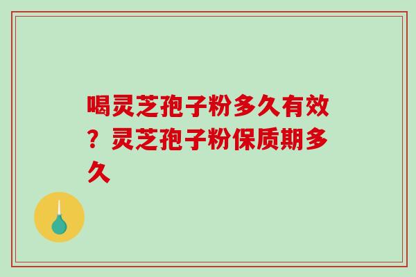 喝灵芝孢子粉多久有效？灵芝孢子粉保质期多久