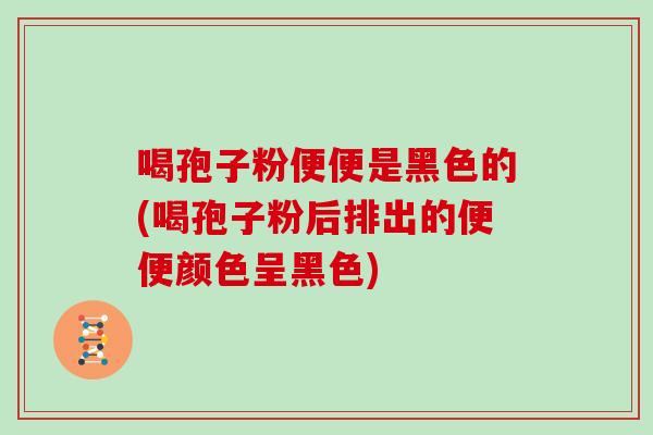 喝孢子粉便便是黑色的(喝孢子粉后排出的便便颜色呈黑色)