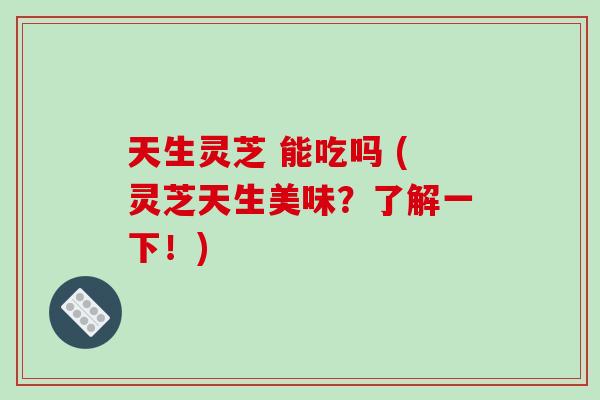 天生灵芝 能吃吗 (灵芝天生美味？了解一下！)