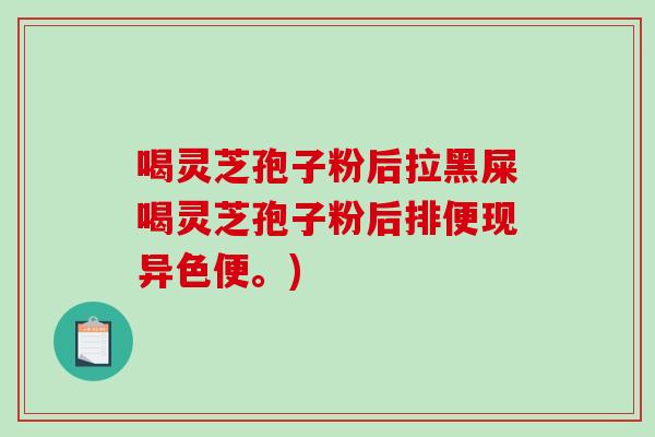 喝灵芝孢子粉后拉黑屎喝灵芝孢子粉后排便现异色便。)