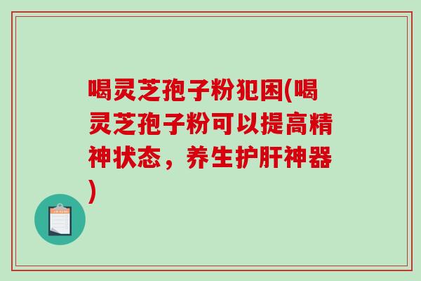 喝灵芝孢子粉犯困(喝灵芝孢子粉可以提高精神状态，养生神器)