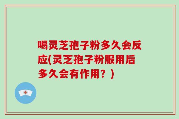 喝灵芝孢子粉多久会反应(灵芝孢子粉服用后多久会有作用？)