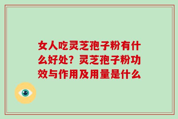 女人吃灵芝孢子粉有什么好处？灵芝孢子粉功效与作用及用量是什么