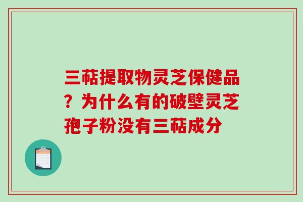 三萜提取物灵芝保健品？为什么有的破壁灵芝孢子粉没有三萜成分