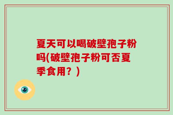 夏天可以喝破壁孢子粉吗(破壁孢子粉可否夏季食用？)