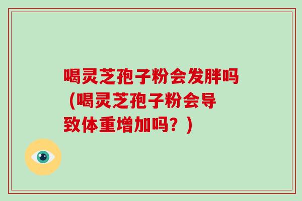 喝灵芝孢子粉会发胖吗 (喝灵芝孢子粉会导致体重增加吗？)