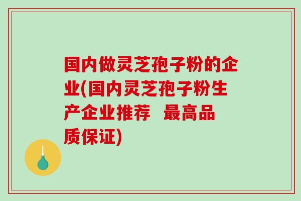 国内做灵芝孢子粉的企业(国内灵芝孢子粉生产企业推荐  最高品质保证)