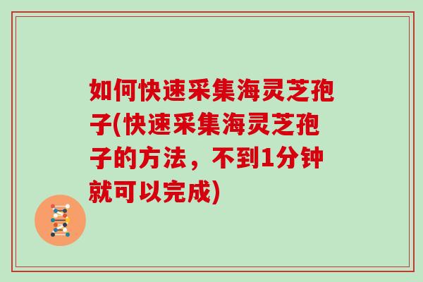 如何快速采集海灵芝孢子(快速采集海灵芝孢子的方法，不到1分钟就可以完成)