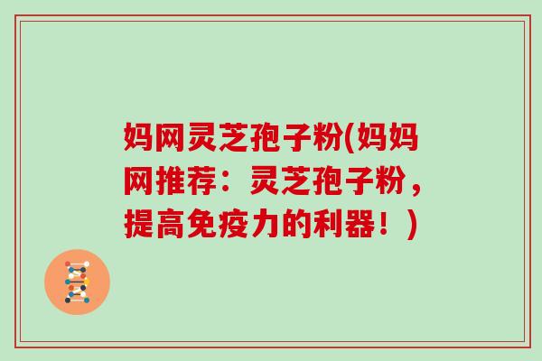妈网灵芝孢子粉(妈妈网推荐：灵芝孢子粉，提高免疫力的利器！)