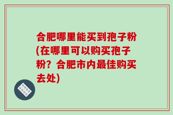 合肥哪里能买到孢子粉(在哪里可以购买孢子粉？合肥市内佳购买去处)