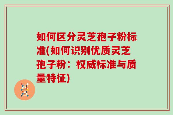 如何区分灵芝孢子粉标准(如何识别优质灵芝孢子粉：权威标准与质量特征)