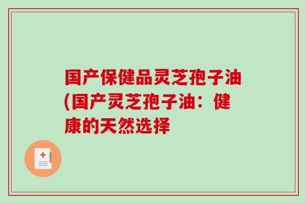 国产保健品灵芝孢子油(国产灵芝孢子油：健康的天然选择