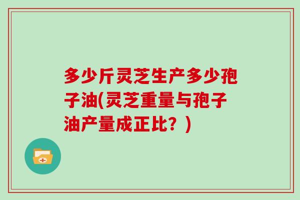 多少斤灵芝生产多少孢子油(灵芝重量与孢子油产量成正比？)
