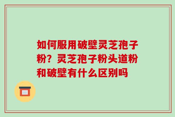 如何服用破壁灵芝孢子粉？灵芝孢子粉头道粉和破壁有什么区别吗