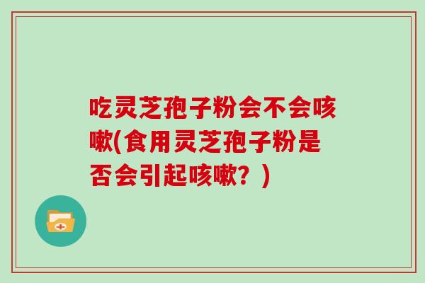 吃灵芝孢子粉会不会(食用灵芝孢子粉是否会引起？)