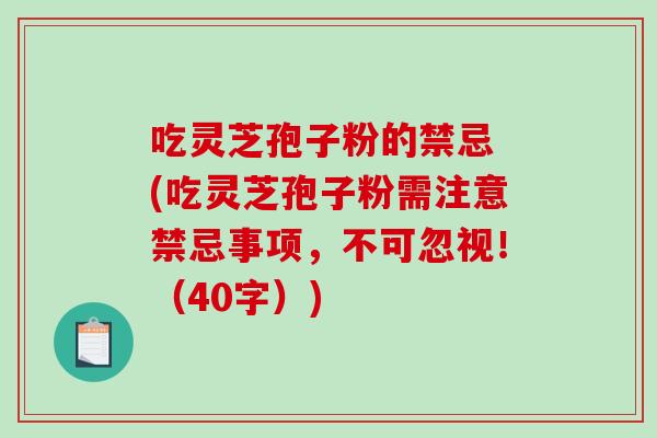 吃灵芝孢子粉的禁忌 (吃灵芝孢子粉需注意禁忌事项，不可忽视！（40字）)