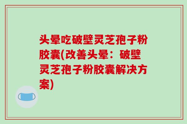 头晕吃破壁灵芝孢子粉胶囊(改善头晕：破壁灵芝孢子粉胶囊解决方案)