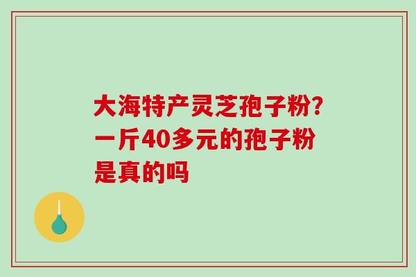 大海特产灵芝孢子粉？一斤40多元的孢子粉是真的吗