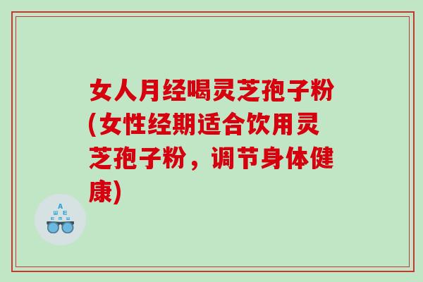 女人月经喝灵芝孢子粉(女性经期适合饮用灵芝孢子粉，调节身体健康)