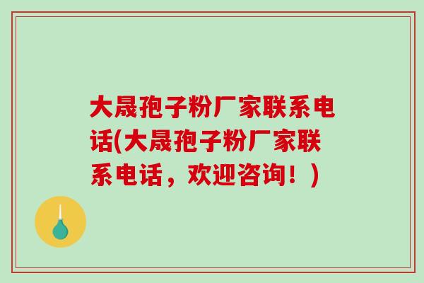 大晟孢子粉厂家联系电话(大晟孢子粉厂家联系电话，欢迎咨询！)