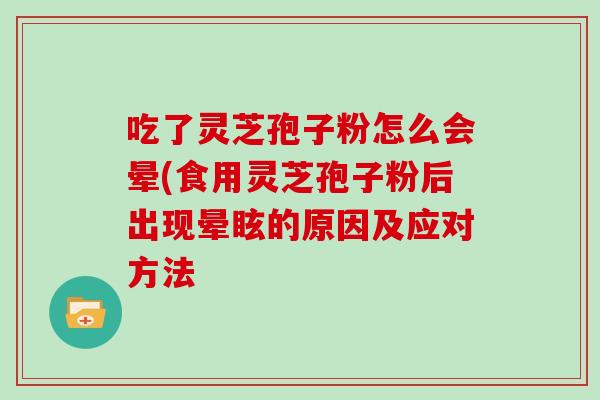 吃了灵芝孢子粉怎么会晕(食用灵芝孢子粉后出现晕眩的原因及应对方法