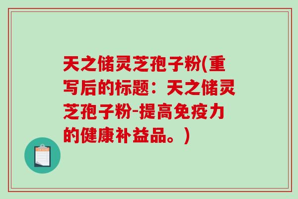 天之储灵芝孢子粉(重写后的标题：天之储灵芝孢子粉-提高免疫力的健康补益品。)