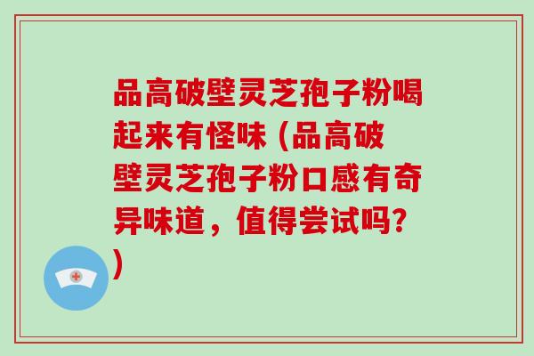 品高破壁灵芝孢子粉喝起来有怪味 (品高破壁灵芝孢子粉口感有奇异味道，值得尝试吗？)