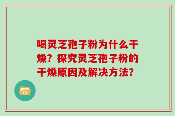 喝灵芝孢子粉为什么干燥？探究灵芝孢子粉的干燥原因及解决方法？