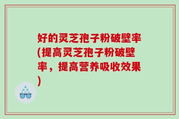 好的灵芝孢子粉破壁率(提高灵芝孢子粉破壁率，提高营养吸收效果)