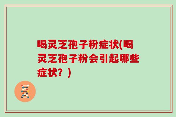 喝灵芝孢子粉症状(喝灵芝孢子粉会引起哪些症状？)