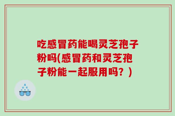 吃药能喝灵芝孢子粉吗(药和灵芝孢子粉能一起服用吗？)
