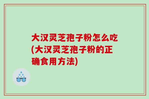 大汉灵芝孢子粉怎么吃(大汉灵芝孢子粉的正确食用方法)