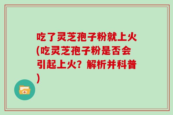 吃了灵芝孢子粉就上火(吃灵芝孢子粉是否会引起上火？解析并科普)