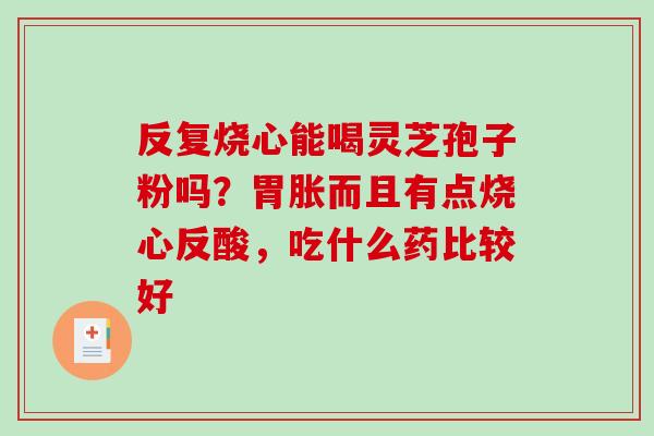 反复烧心能喝灵芝孢子粉吗？胃胀而且有点烧心反酸，吃什么药比较好