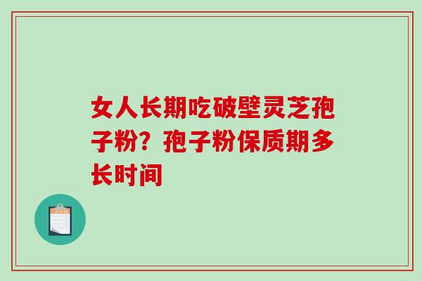 女人长期吃破壁灵芝孢子粉？孢子粉保质期多长时间