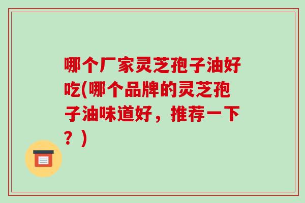 哪个厂家灵芝孢子油好吃(哪个品牌的灵芝孢子油味道好，推荐一下？)