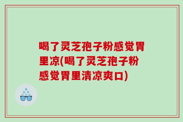 喝了灵芝孢子粉感觉胃里凉(喝了灵芝孢子粉感觉胃里清凉爽口)
