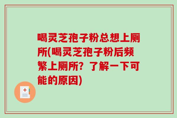 喝灵芝孢子粉总想上厕所(喝灵芝孢子粉后频繁上厕所？了解一下可能的原因)