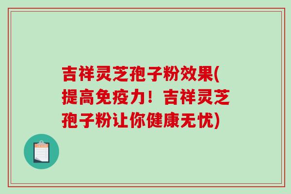 吉祥灵芝孢子粉效果(提高免疫力！吉祥灵芝孢子粉让你健康无忧)