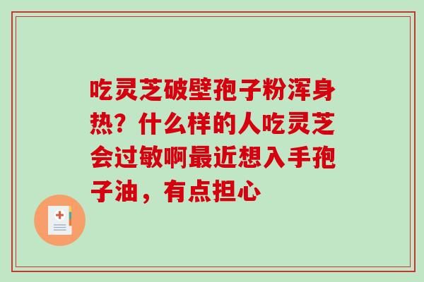 吃灵芝破壁孢子粉浑身热？什么样的人吃灵芝会过敏啊最近想入手孢子油，有点担心