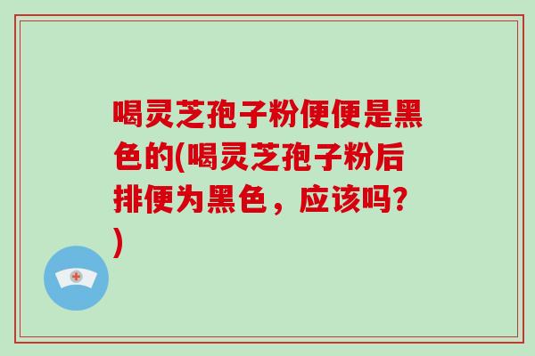 喝灵芝孢子粉便便是黑色的(喝灵芝孢子粉后排便为黑色，应该吗？)