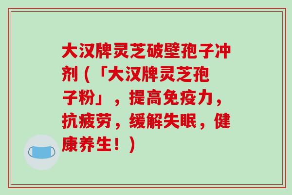 大汉牌灵芝破壁孢子冲剂 (「大汉牌灵芝孢子粉」，提高免疫力，，缓解，健康养生！)